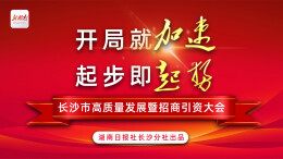 专题丨开局就加速 起步即起势——长沙市高质量发展暨招商引资大会