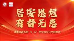 专题丨湖南国动系统“5·12”防灾减灾日主题宣传