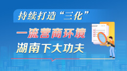 政策简读丨持续打造“三化”一流营商环境 湖南下大功夫