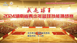 湖南第四届体育云动会|追“球”梦想 篮球云竞赛暨“我是球王”2024省青少年篮球技能挑战赛开赛