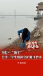 寒假不“躺平”！长沙中学生组团守护湘江碧水