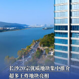长沙20宗优质地块集中推介，超多王炸地块亮相
