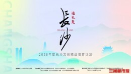 “这礼是长沙”文创征集全球启动，四大赛道+全链赋能邀你来创