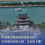 毕业旅行搜索热度暴涨300%，长沙成为年轻人的“青春打卡地”