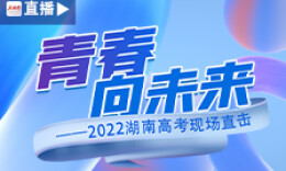 直播回顧丨青春向未來——2022湖南高考現場直擊