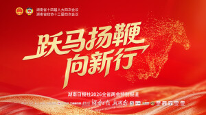 【专题】跃马扬鞭向新行——聚焦2026湖南省两会