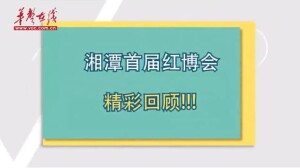 视频|湘潭首届红博会精彩回顾&nbsp;
