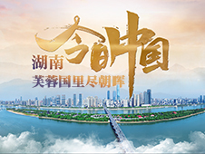 全程回顾｜《今日中国》湖南篇：芙蓉国里尽朝晖