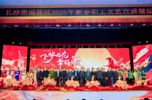 飞梦雨花 幸福出发——雨花区举行2026年新春职工文艺宣讲展演活动