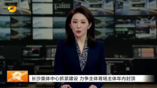 湖南卫视新闻联播|长沙奥体中心抓紧建设 力争主体育场主体年内封顶