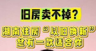 旧房卖不掉？湖南住房“以旧换新”，总有一款适合你