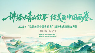 直播丨2026年“我是美丽中国讲解员”选拔活动湖南省决赛