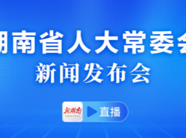直播 | 湖南省人大常委会新闻发布会