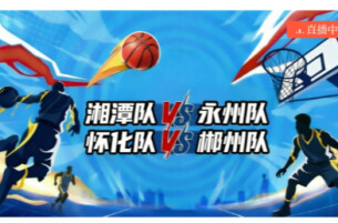 视频直播｜“湘BA”四分之一决赛第二轮 湘潭VS永州 怀化VS郴州