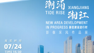 “潮涌湘江——新区建设进行时”影像采风作品展线上展