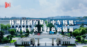 株洲科创力量 | 中车株机：为机车装上绿色新能源