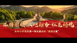 品牌引领、校地融合、红色铸魂——大中小学思政课一体化建设的“湘潭方案”