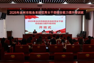 淬炼巾帼本领 绽放税务芳华——永州税务举办优秀女干部综合能力提升培训班