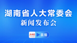 直播 | 湖南省人大常委会新闻发布会
