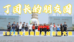 湘味里的食材⑬ | 丁团长参加2026湖南省村播大赛 助力宣传地方好物