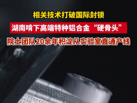 锵锵探企局⑥｜打破国际垄断！湖南啃下高端特种铝合金“硬骨头”