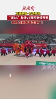 龙狮舞蹈炸场！长沙VS邵阳，赛前燃爆了