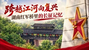 跨越江河向复兴：湖南红军桥里的长征记忆