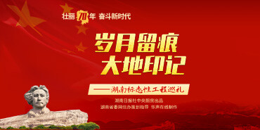 【专题】岁月留痕 大地印记——湖南标志性工程巡礼