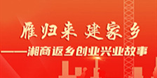 【专题】雁归来 建家乡——湘商返乡创业兴业故事