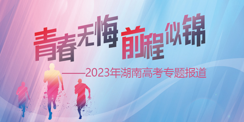 青春无悔 前程似锦——2023年湖南高考专题报道