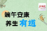 “医”图读懂 | 端午有好物，养生有讲究
