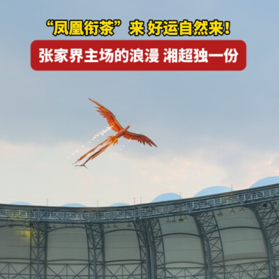 湘超丨无人机“凤凰衔茶”，张家界赛区上空惊现“祥瑞”凤凰