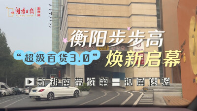 衡阳步步高“超级百货3.0”焕新启幕——新湖南带你第一视角体验