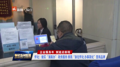 怀化：做实“湘易办” 政务服务 擦亮“身在怀化 办事简化”营商品牌