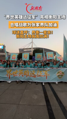 “界世英雄远征军”亮相衡阳主场，合唱战歌为张家界队加油！球迷直呼：界衡一家亲，衡阳主场氛围拉满！