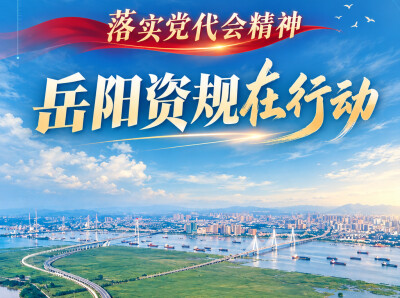 落实党代会精神·岳阳资规在行动⑤ | 对标蓝图抓落实 实干担当启新程