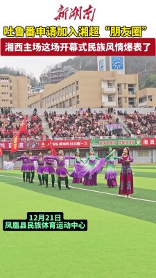 吐鲁番申请加入湘超“朋友圈”，湘西主场民族风情爆表