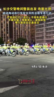 直击现场！长沙交警夜间整装出发，“五严五优”剑指电动自行车安全治理