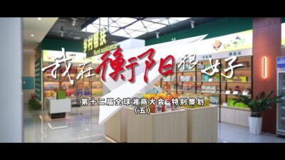视频丨第十二届全球湘商大会特别策划：我在衡阳很好⑤