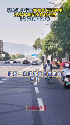 收藏！骑电动自行车究竟如何正常地从橘子洲大桥前往河西，这条视频告诉你~