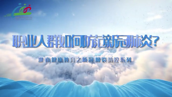 职业人群如何防控新冠肺炎?湖南省卫健委健康教育宣传中心推出系列微视频