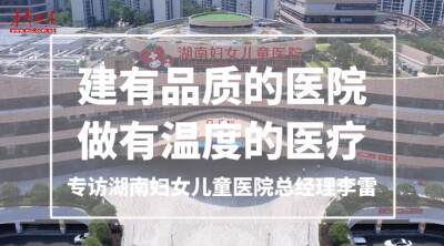 专访湖南妇女儿童医院总经理李雷：建有品质的医院 做有温度的医疗