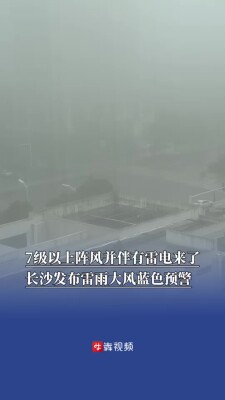 7级以上阵风并伴有雷电来了，长沙发布雷雨大风蓝色预警