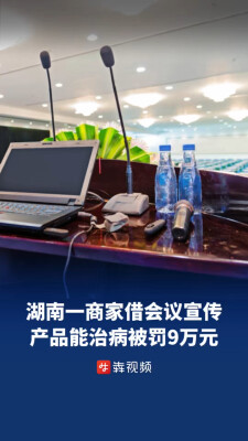 借会议营销忽悠老人被罚9万元，湖南曝光多起保健食品虚假宣传典型案例