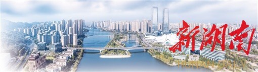 湖南日报|锚定“四个中心”,向着现代化新长沙迈进