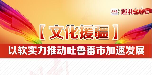 【图解】文化援疆：以软实力推动吐鲁番市加速发展