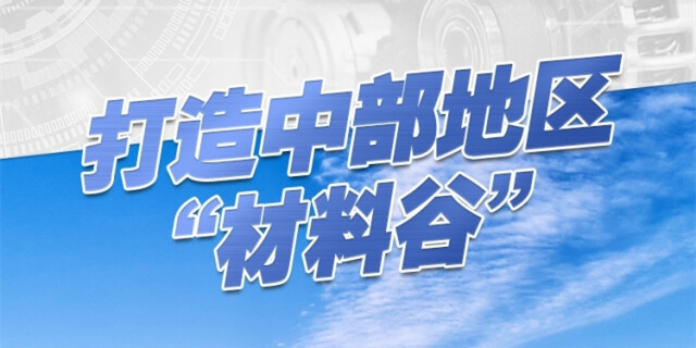 新征程 新样范｜长图：打造中部地区&ldquo;材料谷&rdquo;