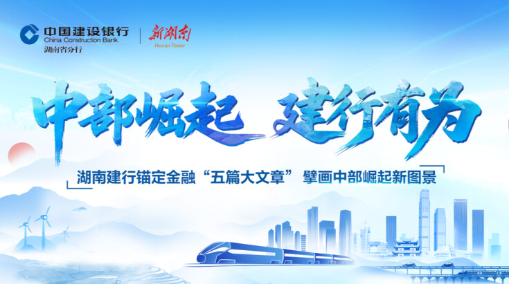 中部崛起 建行有为——湖南建行锚定金融“五篇大文章” 擘画中部崛起新图景