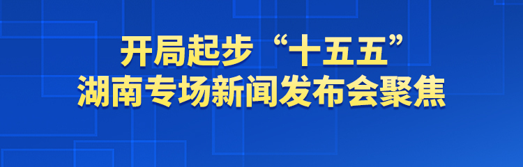 “开局起步‘十五五’湖南专场新闻发布会”聚焦