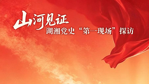 山河见证：湖湘党史“第一现场”探访